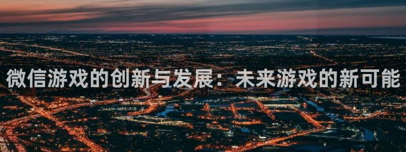 沐鸣2平台官网登录：微信游戏的创新与发展：未来游戏的新可能