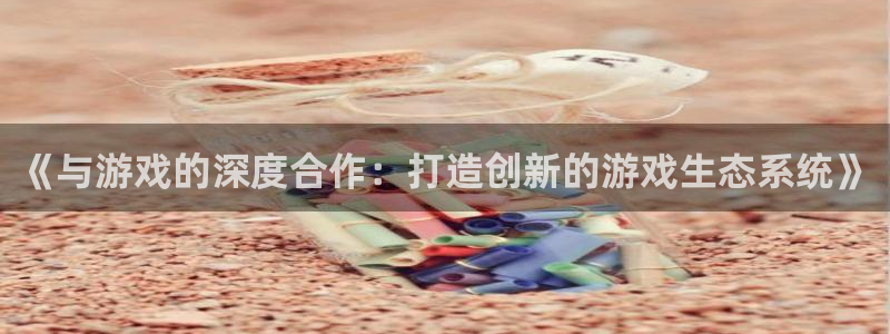沐鸣2平台线路：《与游戏的深度合作：打造创新的游戏生态系统》