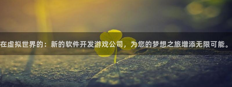沐鸣娱乐2游戏说明：在虚拟世界的：新的软件开发游戏公司，为您的梦想之旅增添无限可能。