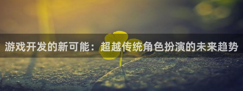 沐鸣2代理注册：游戏开发的新可能：超越传统角色扮演的未来趋势