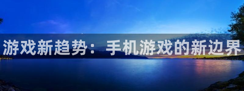 沐鸣娱乐2官方网站：游戏新趋势：手机游戏的新边界
